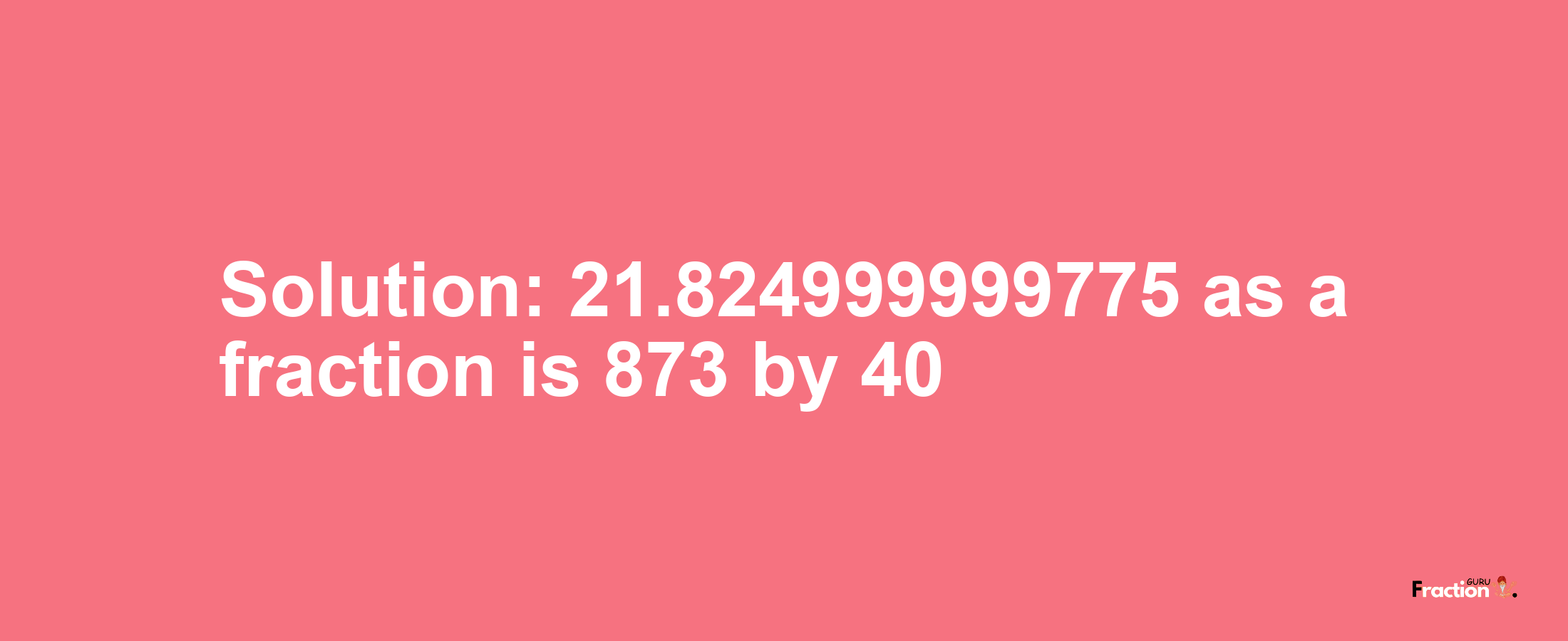 Solution:21.824999999775 as a fraction is 873/40